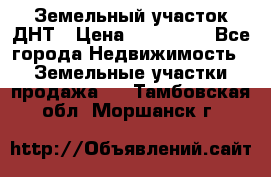 Земельный участок ДНТ › Цена ­ 550 000 - Все города Недвижимость » Земельные участки продажа   . Тамбовская обл.,Моршанск г.